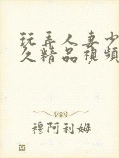 玩弄人妻少妇久久精品视频