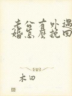 老公有外遇要离婚怎么挽回婚姻