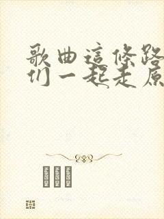 歌曲这条路上我们一起走原唱歌词