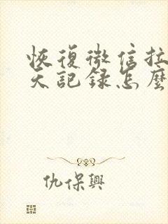 恢复微信拉黑聊天记录怎么恢复呢