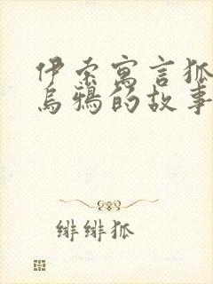 伊索寓言狐狸和乌鸦的故事