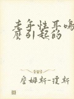 老年性耳鸣是怎么引起的