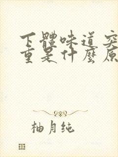 下体味道突然变重是什么原因