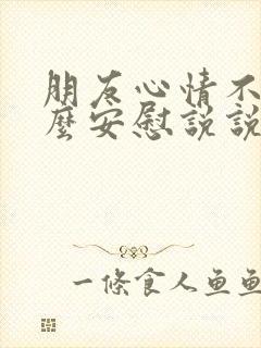 朋友心情不好怎么安慰说说