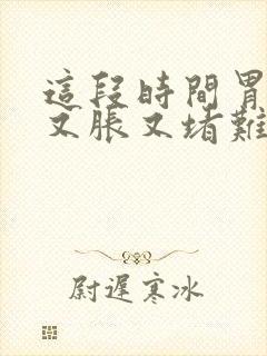 这段时间胃总是又胀又堵难受