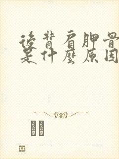 后背肩胛骨出疼是什么原因