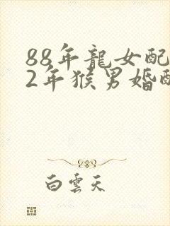 88年龙女配92年猴男婚配怎么样