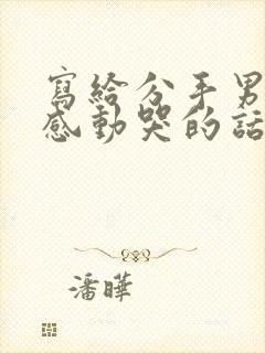 写给分手男朋友感动哭的话