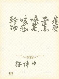 干咳嗓子痒有异物感是怎么回事