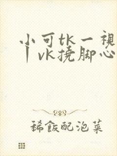 小可tk一视频丨vk挠脚心封面