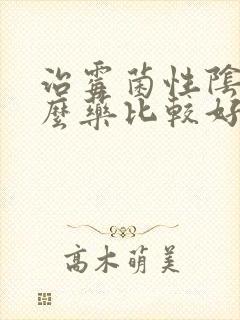 治霉菌性阴炎什么药比较好