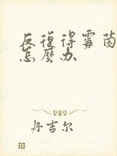 反复得霉菌阴炎怎么办