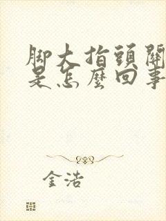 脚大指头关节疼是怎么回事