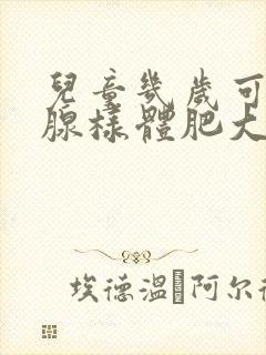 儿童几岁可以做腺样体肥大手术