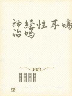 神经性耳鸣能好治吗