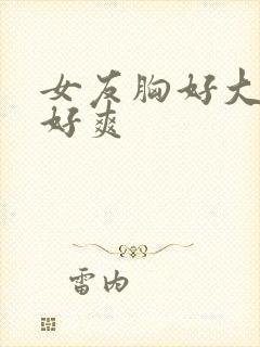 女友胸好大做得好爽