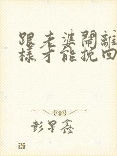 跟老婆闹离婚怎样才能挽回