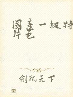 国产一级特黄大片色