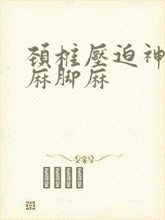 颈椎压迫神经手麻脚麻