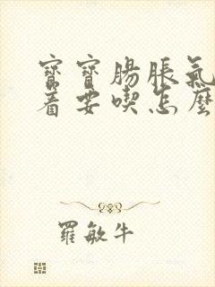 宝宝肠胀气还闹着要吃怎么办