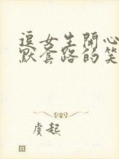 逗女生开心的幽默套路的笑话