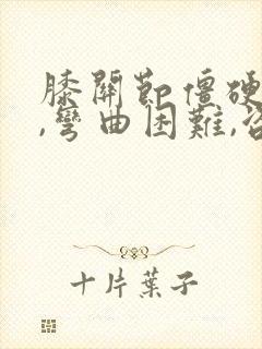 膝关节僵硬疼痛,弯曲困难,咨询良方