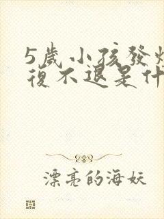 5岁小孩发烧反复不退是什么原因