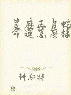 农历正月蛇女的命运怎么样