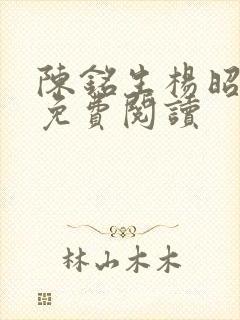 陈铭生杨昭全文免费阅读