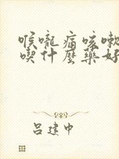 喉咙痛咳嗽痰多吃什么药好得快