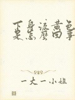 下身流黄色液体是怎么回事还带臭味