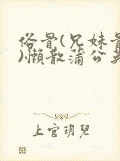 俗骨(兄妹骨科)懒散蒲公英结局