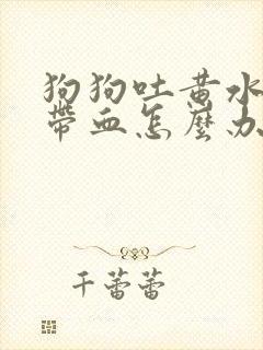 狗狗吐黄水拉稀带血怎么办