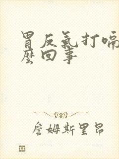 胃反气打嗝是怎么回事