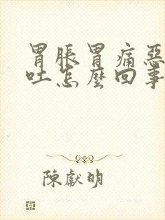 胃胀胃痛恶心想吐怎么回事