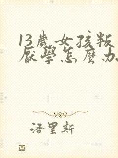 13岁女孩叛逆厌学怎么办