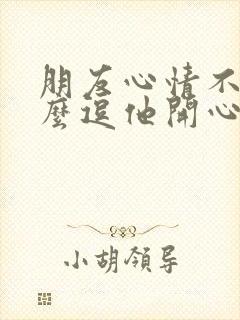 朋友心情不好怎么逗他开心