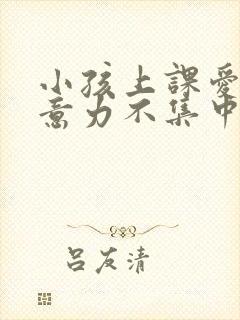 小孩上课爱动注意力不集中怎么办