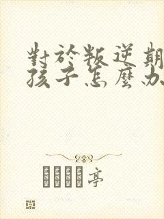 对于叛逆期的男孩子怎么办