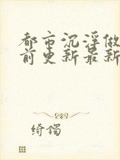 都市沉浮做局超前更新最新章节阅读