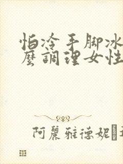 怕冷手脚冰凉怎么调理女性