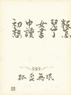 初中女儿叛逆不想读书了怎么办