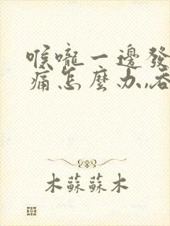 喉咙一边发炎肿痛怎么办,吞咽疼痛