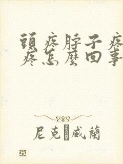 头疼脖子疼耳朵疼怎么回事