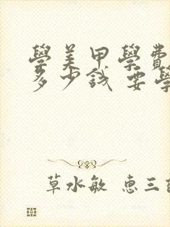 学美甲学费一般多少钱 要学多久