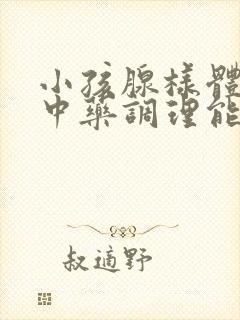 小孩腺样体肥大中药调理能治愈吗