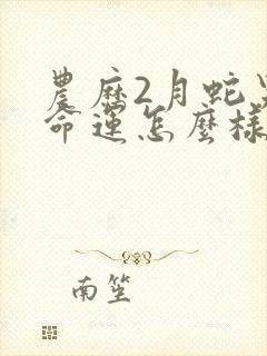 农历2月蛇男的命运怎么样