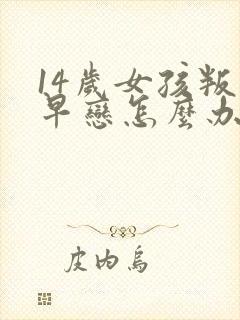 14岁女孩叛逆早恋怎么办