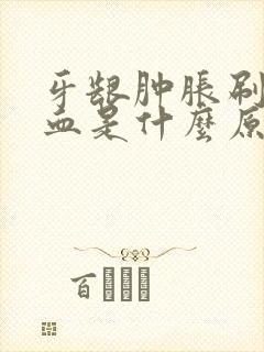 牙龈肿胀刷牙出血是什么原因