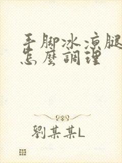 手脚冰凉腿冰凉怎么调理